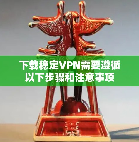 下载稳定VPN需要遵循以下步骤和注意事项