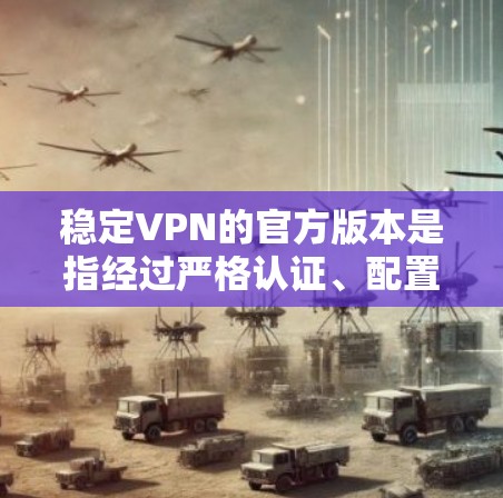 稳定VPN的官方版本是指经过严格认证、配置和运行的VPN服务,旨在提供稳定、无延迟、高安全性的网络连接。以下是关于稳定VPN官方版本的详细分析 稳定VPN的官方版本是指经过严格认证、配置和运行的VPN服务,旨在提供稳定、无延迟、高安全性的网络连接。以下是关于稳定VPN官方版本的详细分析