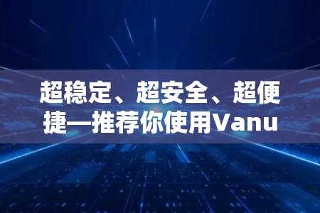 超稳定、超安全、超便捷—推荐你使用Vanuatu VPN 超稳定、超安全、超便捷—推荐你使用Vanuatu VPN