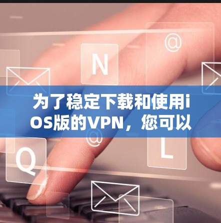 为了稳定下载和使用iOS版的VPN，您可以按照以下步骤操作