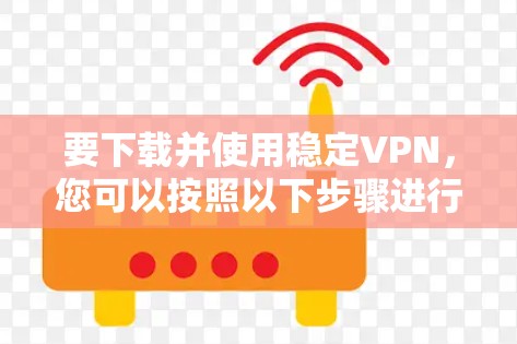 要下载并使用稳定VPN，您可以按照以下步骤进行