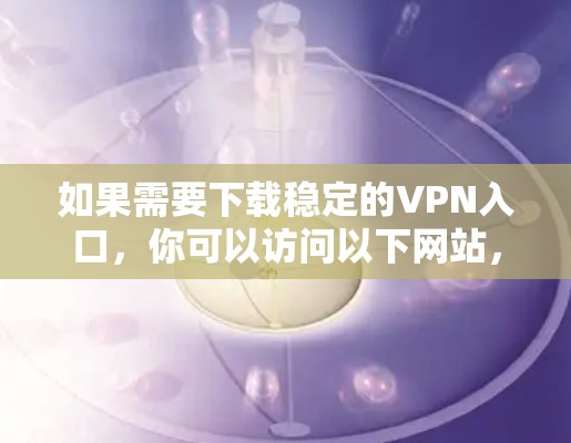 如果需要下载稳定的VPN入口，你可以访问以下网站，这些网站提供可靠和稳定的服务