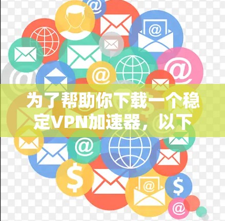 为了帮助你下载一个稳定VPN加速器,以下是一些步骤指南,帮助你选择合适的平台 为了帮助你下载一个稳定VPN加速器,以下是一些步骤指南,帮助你选择合适的平台