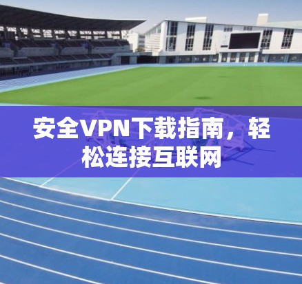 安全VPN下载指南，轻松连接互联网