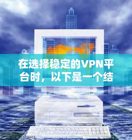 在选择稳定的VPN平台时,以下是一个结构化的推荐和建议 在选择稳定的VPN平台时,以下是一个结构化的推荐和建议