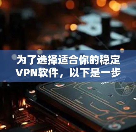 为了选择适合你的稳定VPN软件,以下是一步步的建议 为了选择适合你的稳定VPN软件,以下是一步步的建议
