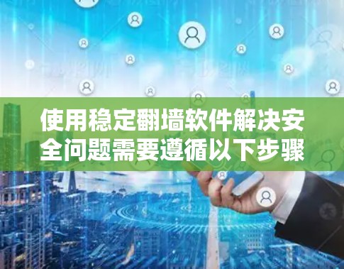使用稳定翻墙软件解决安全问题需要遵循以下步骤和注意事项 使用稳定翻墙软件解决安全问题需要遵循以下步骤和注意事项