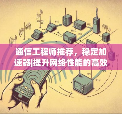 通信工程师推荐，稳定加速器|提升网络性能的高效解决方案