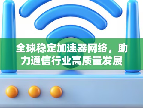 全球稳定加速器网络，助力通信行业高质量发展