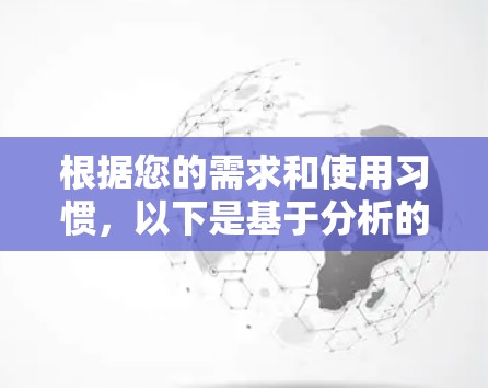 根据您的需求和使用习惯,以下是基于分析的建议 根据您的需求和使用习惯,以下是基于分析的建议