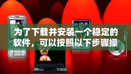 为了下载并安装一个稳定的软件,可以按照以下步骤操作 为了下载并安装一个稳定的软件,可以按照以下步骤操作