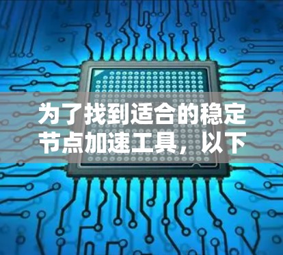 为了找到适合的稳定节点加速工具，以下是一个有条理的总结，涵盖各个关键点和推荐工具