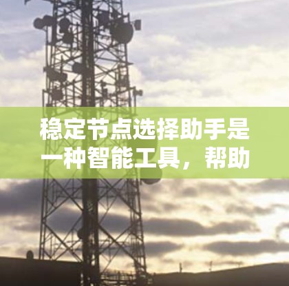 稳定节点选择助手是一种智能工具，帮助用户在选择节点时保持稳定，适用于互联网导航、事务管理等场景。以下是使用该助手的步骤和注意事项