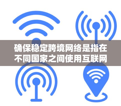 确保稳定跨境网络是指在不同国家之间使用互联网服务时，网络服务能够可靠、顺畅地传输数据，避免因网络不稳定、访问受限或服务中断而影响用户体验。以下是一些关键点和建议