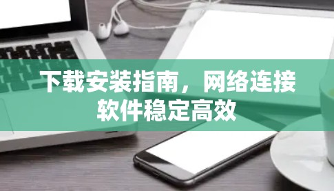 下载安装指南，网络连接软件稳定高效