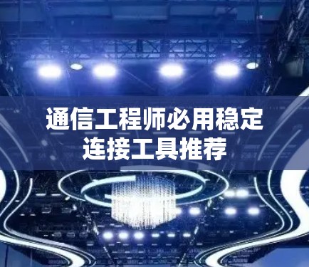 通信工程师必用稳定连接工具推荐 通信工程师必用稳定连接工具推荐