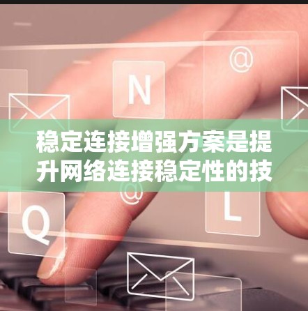 稳定连接增强方案是提升网络连接稳定性的技术或策略，旨在通过增加冗余、加强协议、提升带宽、优化数据传输、增强加密和安全措施等多种方式来确保连接的可靠性和持续性。以下是该方案的具体内容和实施方法