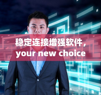 稳定连接增强软件，your new choice for reliable and efficient data transfer