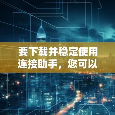 要下载并稳定使用连接助手，您可以按照以下步骤操作