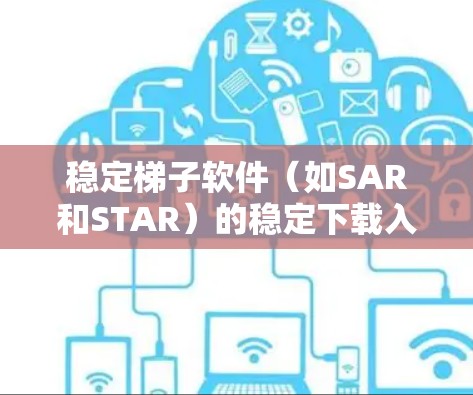 稳定梯子软件（如SAR和STAR）的稳定下载入口可以有以下几种选择