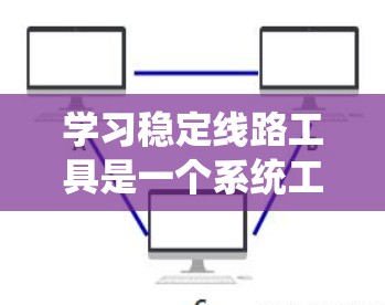 学习稳定线路工具是一个系统工程，涉及防火墙、网络监控、配置和分析等多个方面。以下是一个结构化、清晰的学习计划