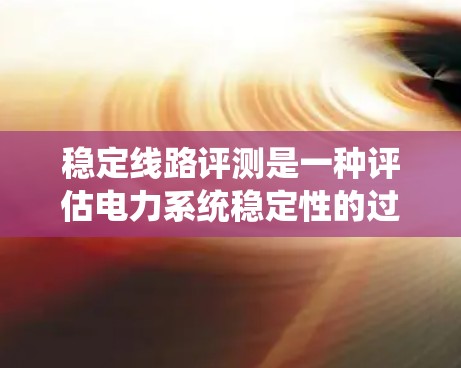稳定线路评测是一种评估电力系统稳定性的过程,旨在确保电力供应的稳定运行。以下是对其的详细概述 稳定线路评测是一种评估电力系统稳定性的过程,旨在确保电力供应的稳定运行。以下是对其的详细概述