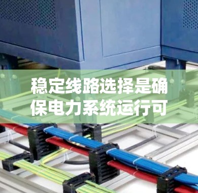 稳定线路选择是确保电力系统运行可靠性和持续性的关键环节，涉及多个因素的综合考量。以下是详细的心得和步骤