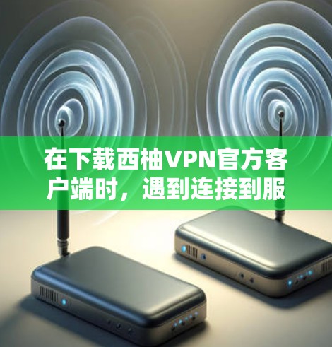 在下载西柚VPN官方客户端时,遇到连接到服务器失败的问题,可以按照以下步骤进行 在下载西柚VPN官方客户端时,遇到连接到服务器失败的问题,可以按照以下步骤进行