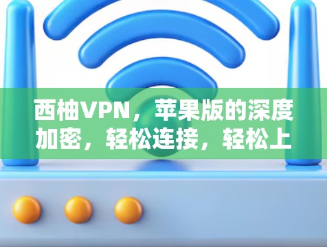西柚VPN，苹果版的深度加密，轻松连接，轻松上网