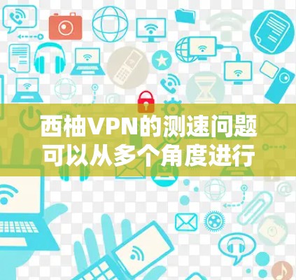 西柚VPN的测速问题可以从多个角度进行分析，包括协议性能、用户端配置、服务器配置、网络其他因素、应用者性能、VPN设置以及参考网络技术文档和官方信息。以下是对这些方面分析的具体总结