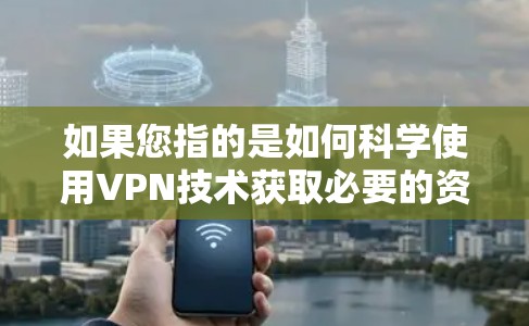 如果您指的是如何科学使用VPN技术获取必要的资料或文件，那么以下是一些建议和资源