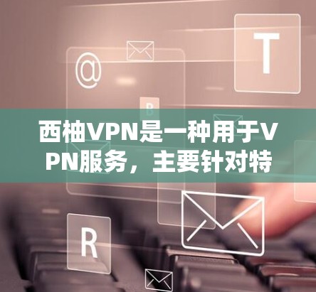 西柚VPN是一种用于VPN服务，主要针对特定的应用程序或软件进行连接。为了确保其正常连接，可以按照以下步骤进行测试和配置