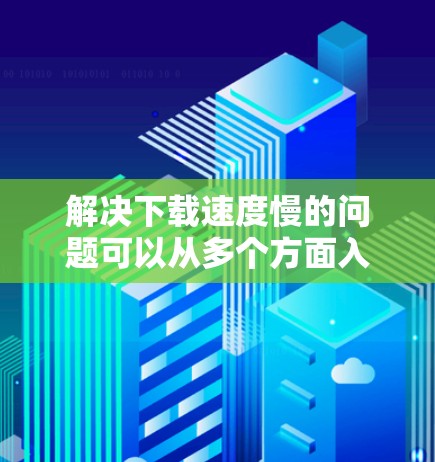 解决下载速度慢的问题可以从多个方面入手,以下是一步步的解决方案 解决下载速度慢的问题可以从多个方面入手,以下是一步步的解决方案