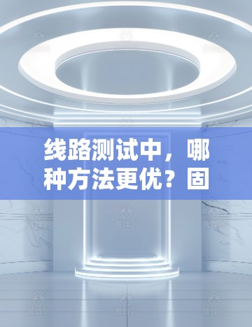 线路测试中,哪种方法更优?固态电容、测距电感与绝缘子的综述 线路测试中,哪种方法更优?固态电容、测距电感与绝缘子的综述