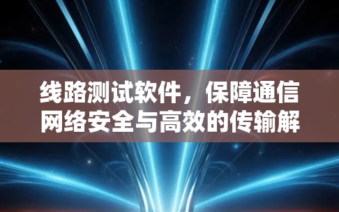 线路测试软件,保障通信网络安全与高效的传输解决方案 线路测试软件,保障通信网络安全与高效的传输解决方案