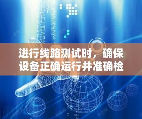 进行线路测试时,确保设备正确运行并准确检测问题需要遵循以下步骤 进行线路测试时,确保设备正确运行并准确检测问题需要遵循以下步骤