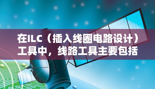 在ILC（插入线圈电路设计）工具中，线路工具主要包括以下主要功能