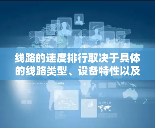 线路的速度排行取决于具体的线路类型、设备特性以及环境条件(如温度、介质透明度等)以下是一些常见的线路速度排行 线路的速度排行取决于具体的线路类型、设备特性以及环境条件(如温度、介质透明度等)以下是一些常见的线路速度排行