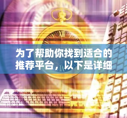 为了帮助你找到适合的推荐平台,以下是详细的步骤和信息 为了帮助你找到适合的推荐平台,以下是详细的步骤和信息