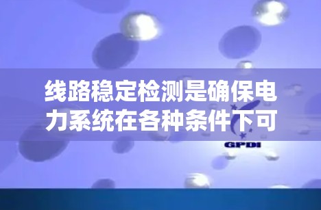 线路稳定检测是确保电力系统在各种条件下可靠运行的重要环节。以下是对线路稳定检测的详细分析 线路稳定检测是确保电力系统在各种条件下可靠运行的重要环节。以下是对线路稳定检测的详细分析