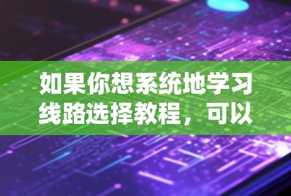 如果你想系统地学习线路选择教程，可以按照以下步骤进行