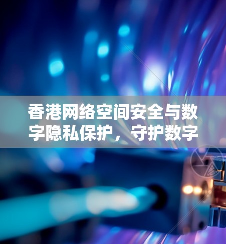 香港网络空间安全与数字隐私保护，守护数字权益