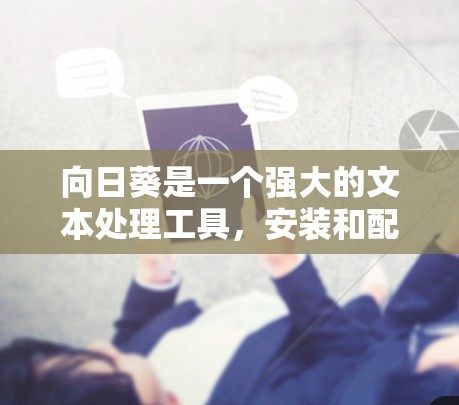 向日葵是一个强大的文本处理工具，安装和配置时需要遵循一定的步骤。以下是一个详细的向日葵安装教程，帮助您顺利安装和配置工具