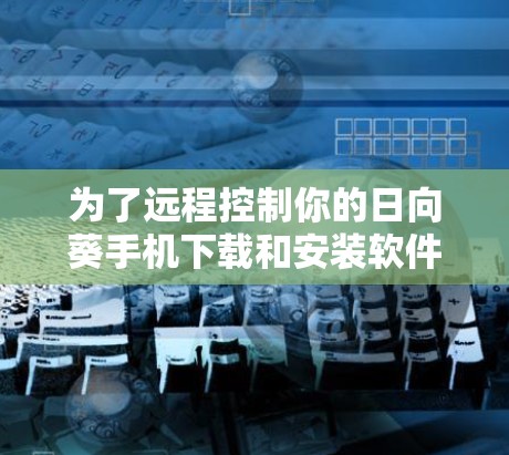 为了远程控制你的日向葵手机下载和安装软件,以下是一个清晰的步骤指南 为了远程控制你的日向葵手机下载和安装软件,以下是一个清晰的步骤指南