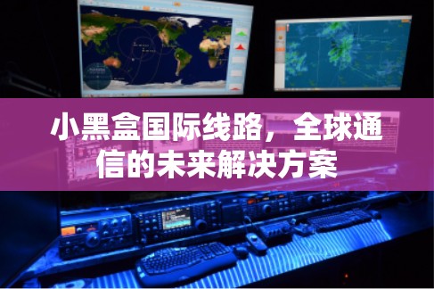 小黑盒国际线路，全球通信的未来解决方案