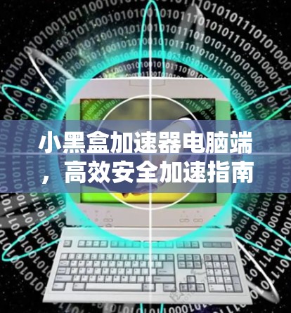 小黑盒加速器电脑端,高效安全加速指南 小黑盒加速器电脑端,高效安全加速指南