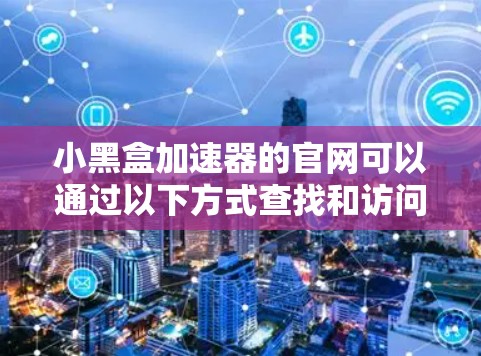 小黑盒加速器的官网可以通过以下方式查找和访问 小黑盒加速器的官网可以通过以下方式查找和访问