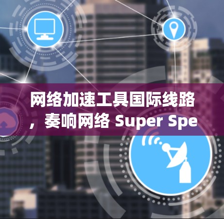 网络加速工具国际线路，奏响网络 Super Speed！