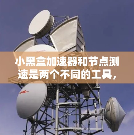 小黑盒加速器和节点测速是两个不同的工具，用于网络和服务器优化，但它们的功能和使用方法有所不同。以下是对这两个概念的详细分析