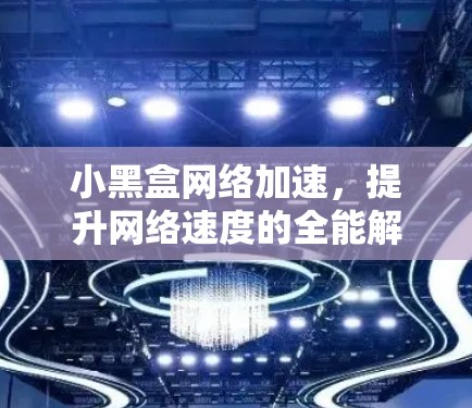 小黑盒网络加速,提升网络速度的全能解 小黑盒网络加速,提升网络速度的全能解